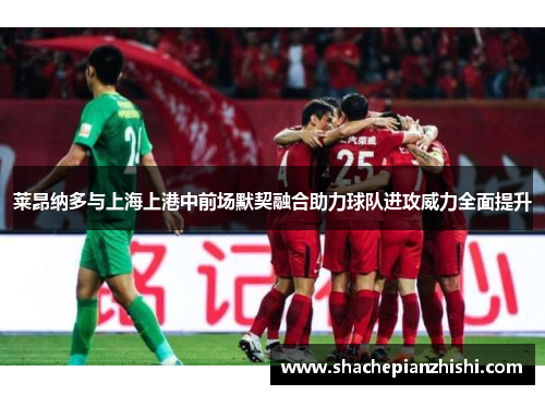 莱昂纳多与上海上港中前场默契融合助力球队进攻威力全面提升