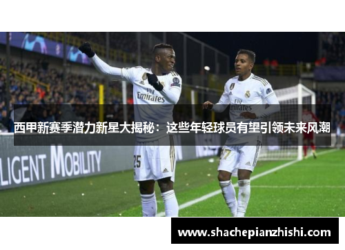 西甲新赛季潜力新星大揭秘：这些年轻球员有望引领未来风潮